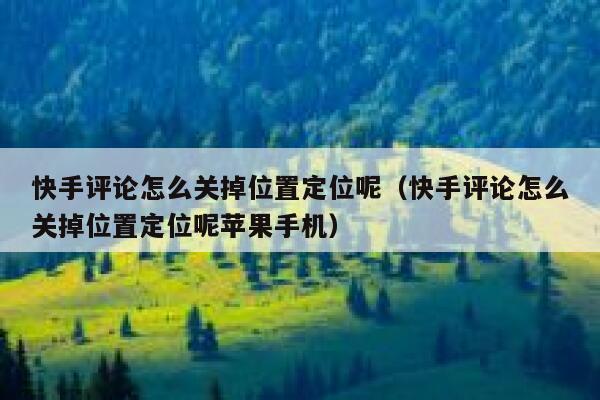 快手评论怎么关掉位置定位呢（快手评论怎么关掉位置定位呢苹果手机） 第1张