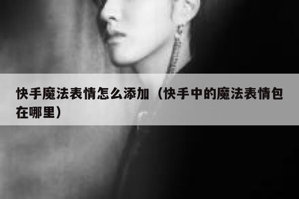 快手魔法表情怎么添加（快手中的魔法表情包在哪里） 第1张