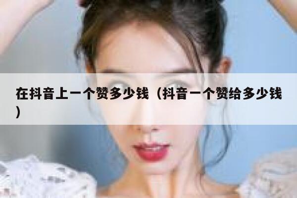 在抖音上一个赞多少钱（抖音一个赞给多少钱） 第1张