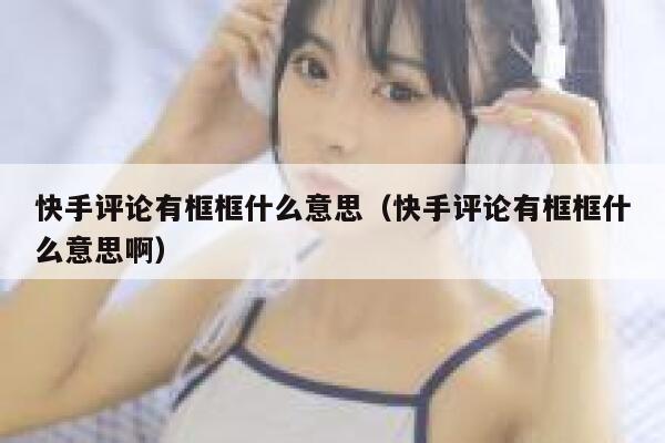 快手评论有框框什么意思（快手评论有框框什么意思啊） 第1张