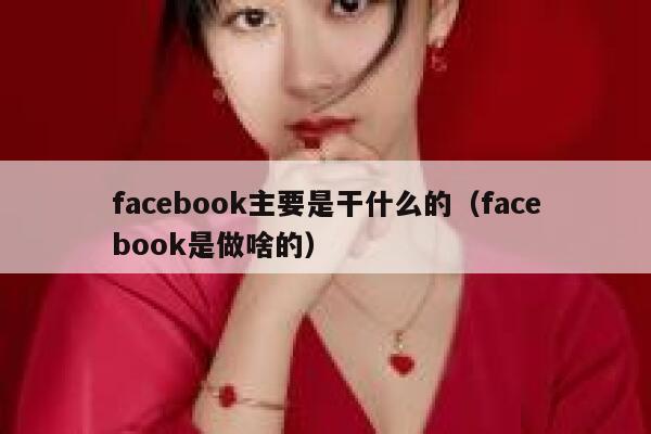 facebook主要是干什么的（facebook是做啥的） 第1张