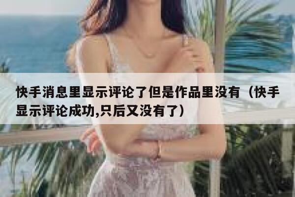 快手消息里显示评论了但是作品里没有（快手显示评论成功,只后又没有了） 第1张