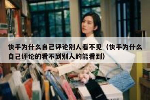 快手为什么自己评论别人看不见（快手为什么自己评论的看不到别人的能看到） 第1张