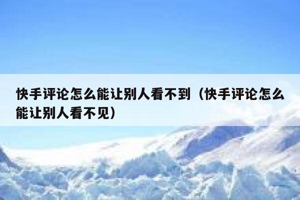 快手评论怎么能让别人看不到（快手评论怎么能让别人看不见） 第1张