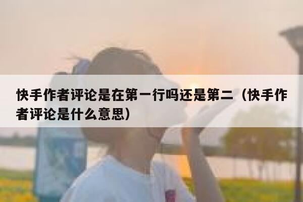 快手作者评论是在第一行吗还是第二（快手作者评论是什么意思） 第1张