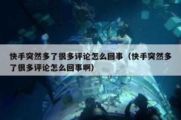 快手突然多了很多评论怎么回事(快手突然多了很多评论怎么回事啊) 第1张 快手突然多了很多评论怎么回事(快手突然多了很多评论怎么回事啊) 第1张