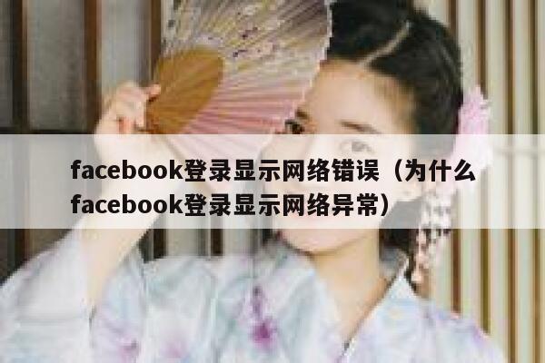 facebook登录显示网络错误（为什么facebook登录显示网络异常） 第1张