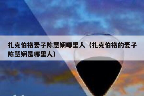 扎克伯格妻子陈慧娴哪里人（扎克伯格的妻子陈慧娴是哪里人） 第1张