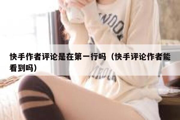 快手作者评论是在第一行吗(快手评论作者能看到吗) 第1张 快手作者评论是在第一行吗(快手评论作者能看到吗) 第1张