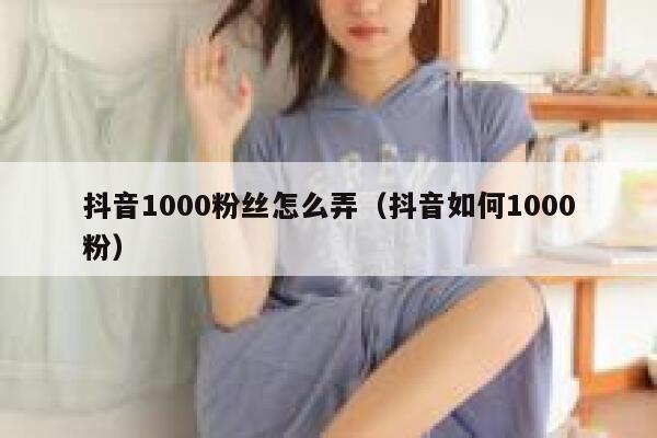 抖音1000粉丝怎么弄(抖音如何1000粉) 第1张 抖音1000粉丝怎么弄(抖音如何1000粉) 第1张