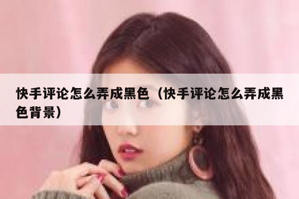 快手评论怎么弄成黑色(快手评论怎么弄成黑色背景) 第1张 快手评论怎么弄成黑色(快手评论怎么弄成黑色背景) 第1张