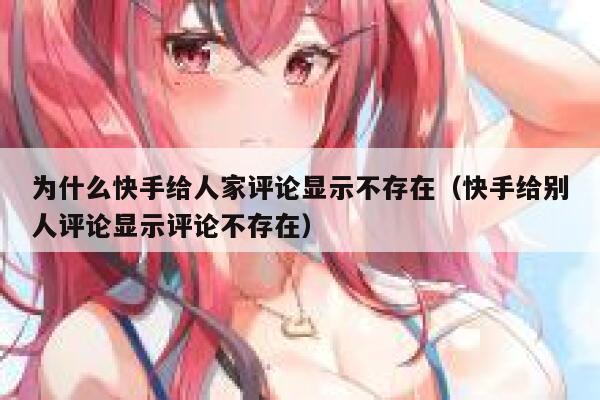 为什么快手给人家评论显示不存在（快手给别人评论显示评论不存在） 第1张