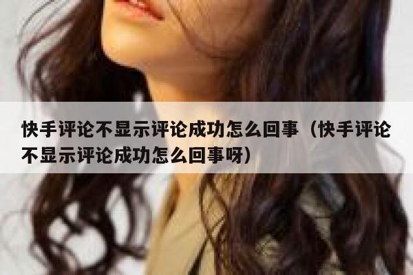 快手评论不显示评论成功怎么回事（快手评论不显示评论成功怎么回事呀） 第1张