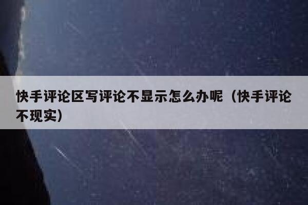 快手评论区写评论不显示怎么办呢（快手评论不现实） 第1张