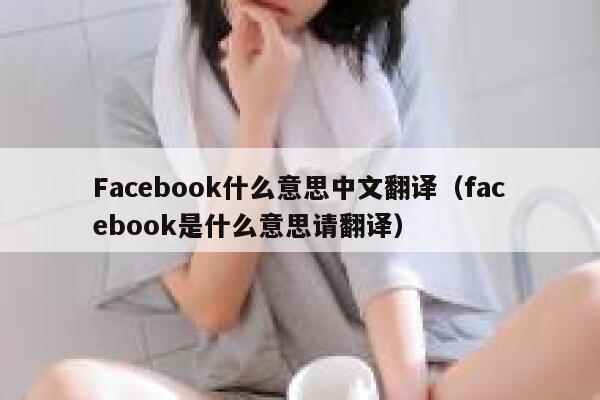Facebook什么意思中文翻译(facebook是什么意思请翻译) 第1张 Facebook什么意思中文翻译(facebook是什么意思请翻译) 第1张