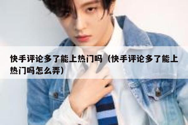 快手评论多了能上热门吗(快手评论多了能上热门吗怎么弄) 第1张 快手评论多了能上热门吗(快手评论多了能上热门吗怎么弄) 第1张