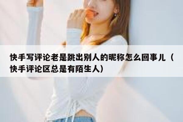 快手写评论老是跳出别人的昵称怎么回事儿（快手评论区总是有陌生人） 第1张