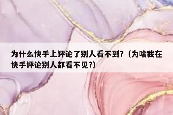 为什么快手上评论了别人看不到?（为啥我在快手评论别人都看不见?） 第1张