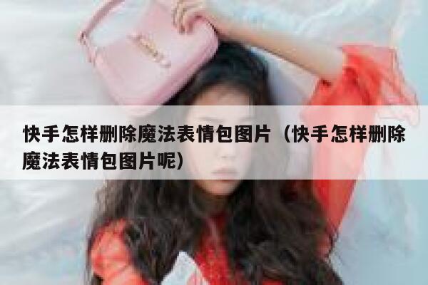 快手怎样删除魔法表情包图片（快手怎样删除魔法表情包图片呢） 第1张