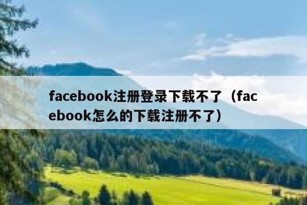 facebook注册登录下载不了（facebook怎么的下载注册不了） 第1张