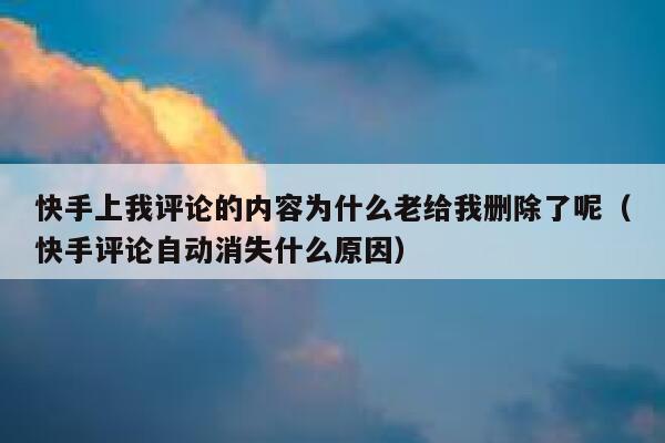 快手上我评论的内容为什么老给我删除了呢（快手评论自动消失什么原因） 第1张