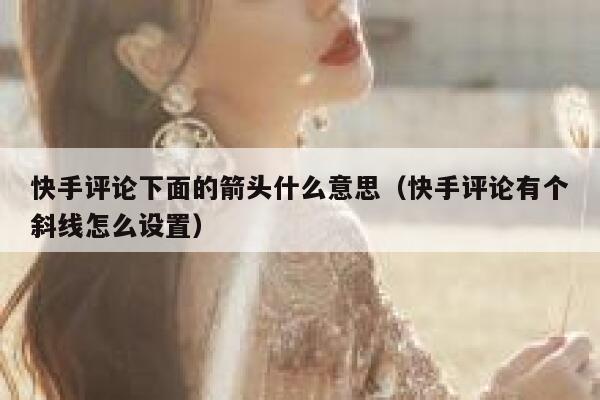 快手评论下面的箭头什么意思（快手评论有个斜线怎么设置） 第1张