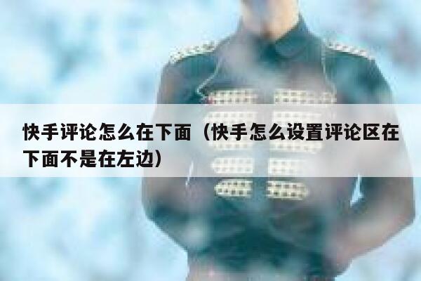快手评论怎么在下面（快手怎么设置评论区在下面不是在左边） 第1张
