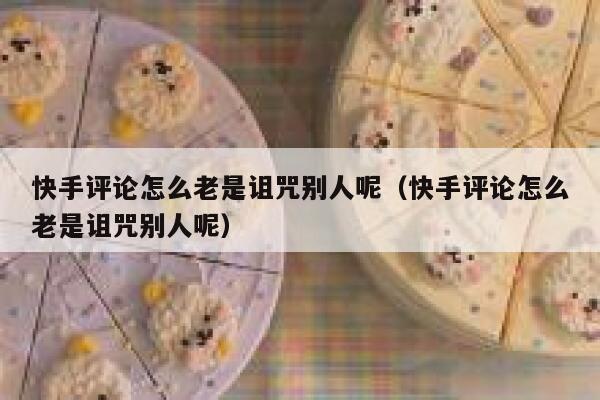 快手评论怎么老是诅咒别人呢（快手评论怎么老是诅咒别人呢） 第1张