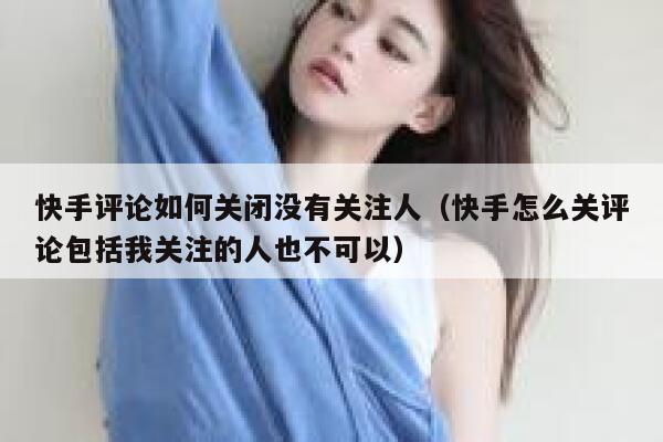 快手评论如何关闭没有关注人（快手怎么关评论包括我关注的人也不可以） 第1张