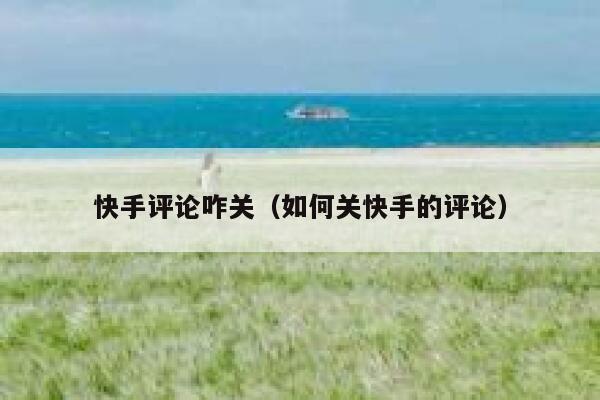 快手评论咋关（如何关快手的评论） 第1张
