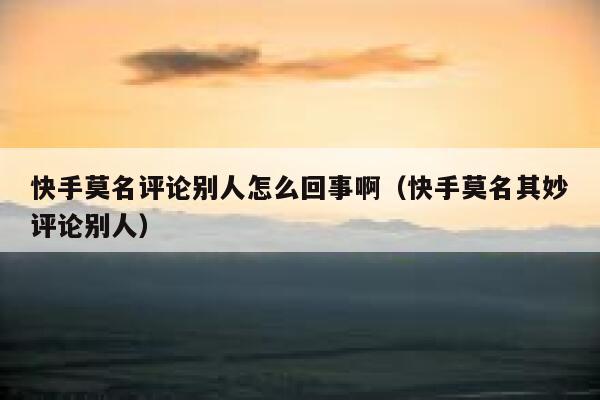 快手莫名评论别人怎么回事啊（快手莫名其妙评论别人） 第1张