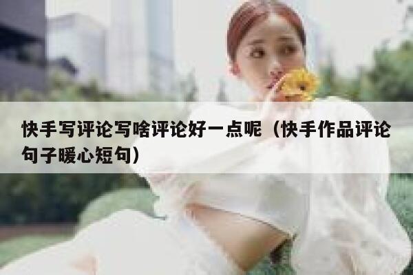 快手写评论写啥评论好一点呢（快手作品评论句子暖心短句） 第1张