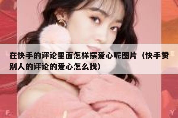在快手的评论里面怎样摆爱心呢图片（快手赞别人的评论的爱心怎么找） 第1张