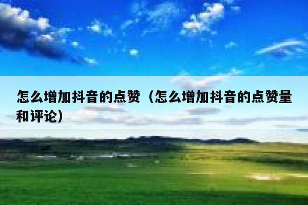 怎么增加抖音的点赞（怎么增加抖音的点赞量和评论） 第1张