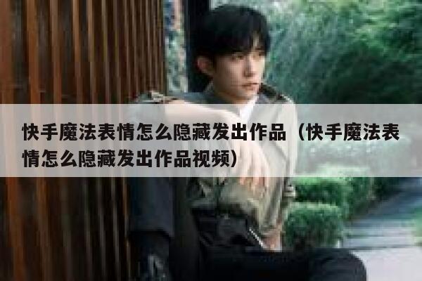 快手魔法表情怎么隐藏发出作品（快手魔法表情怎么隐藏发出作品视频） 第1张