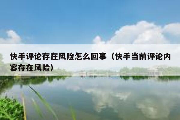 快手评论存在风险怎么回事（快手当前评论内容存在风险） 第1张