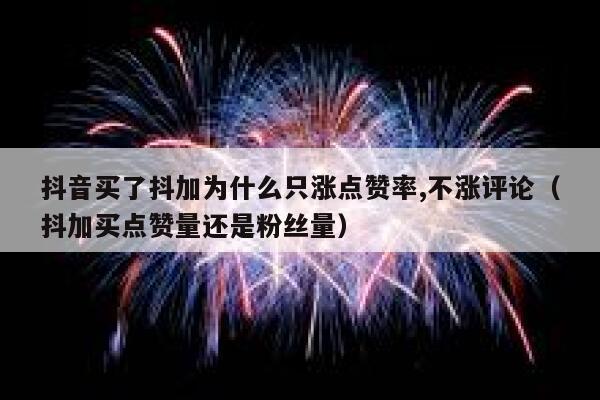 抖音买了抖加为什么只涨点赞率,不涨评论（抖加买点赞量还是粉丝量） 第1张