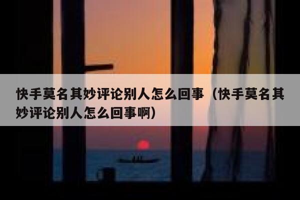 快手莫名其妙评论别人怎么回事（快手莫名其妙评论别人怎么回事啊） 第1张