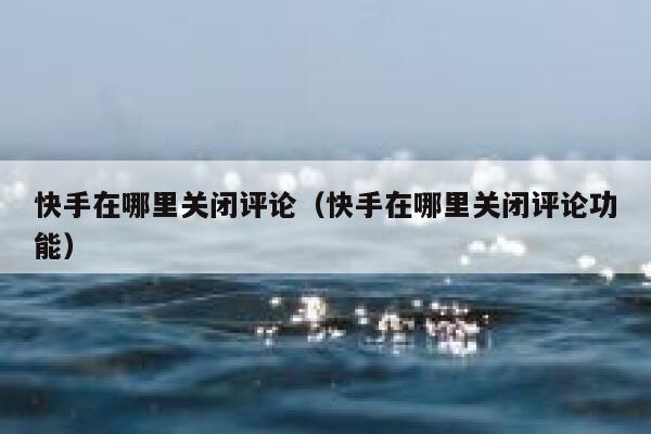 快手在哪里关闭评论（快手在哪里关闭评论功能） 第1张
