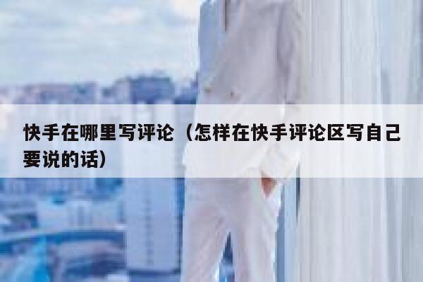 快手在哪里写评论（怎样在快手评论区写自己要说的话） 第1张