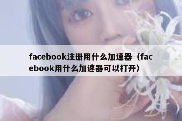 facebook注册用什么加速器（facebook用什么加速器可以打开） 第1张