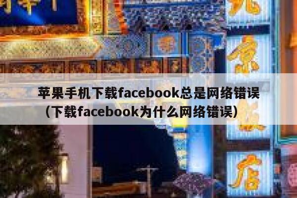 苹果手机下载facebook总是网络错误（下载facebook为什么网络错误） 第1张