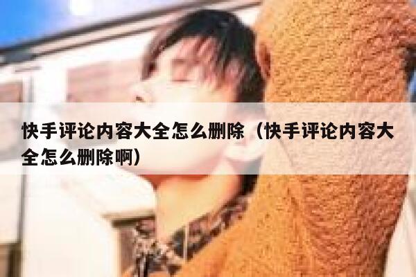 快手评论内容大全怎么删除（快手评论内容大全怎么删除啊） 第1张