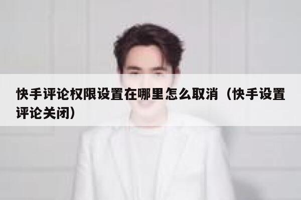快手评论权限设置在哪里怎么取消（快手设置评论关闭） 第1张