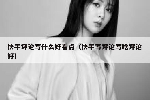 快手评论写什么好看点（快手写评论写啥评论好） 第1张