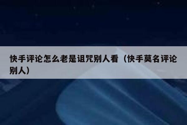 快手评论怎么老是诅咒别人看（快手莫名评论别人） 第1张