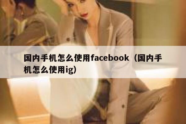 国内手机怎么使用facebook（国内手机怎么使用ig） 第1张