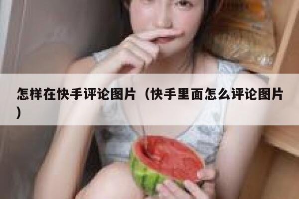怎样在快手评论图片（快手里面怎么评论图片） 第1张