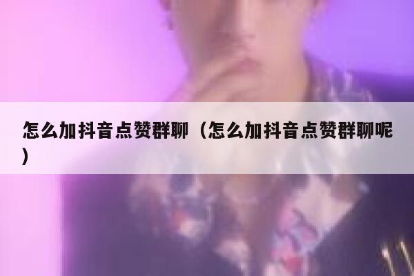 怎么加抖音点赞群聊（怎么加抖音点赞群聊呢） 第1张