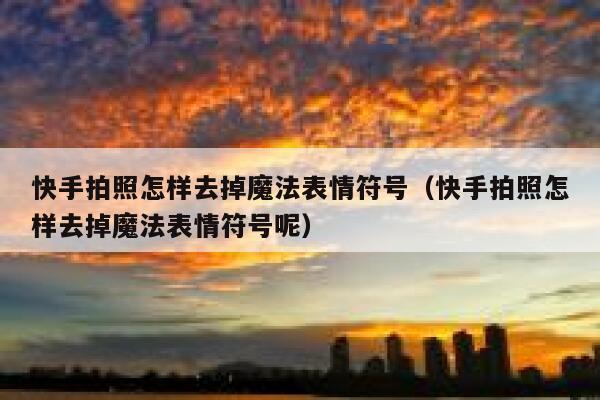 快手拍照怎样去掉魔法表情符号（快手拍照怎样去掉魔法表情符号呢） 第1张